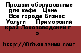 Продам оборудование для кафе › Цена ­ 5 - Все города Бизнес » Услуги   . Приморский край,Лесозаводский г. о. 